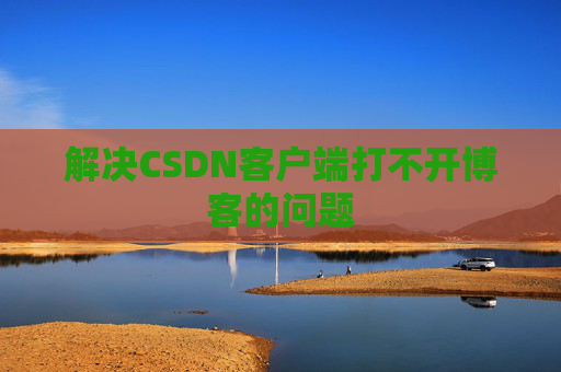 解决CSDN客户端打不开博客的问题 解决CSDN客户端打不开博客的问题